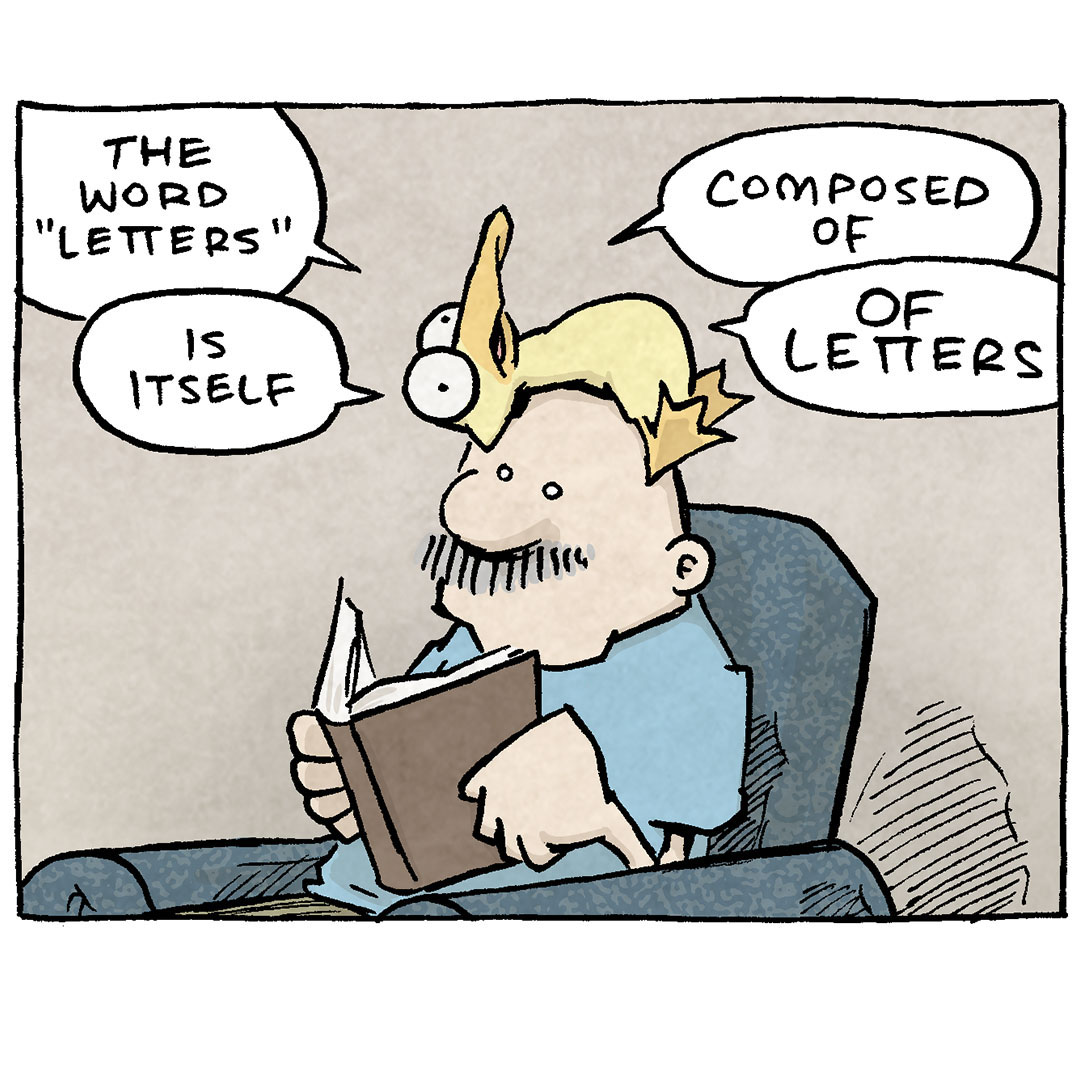 Comic Description and Transcript
The comic consists of four panels featuring Arthur the duck, who is perched on Gramp's head, and Gramp, who is seated in a chair, reading a book.

Panel 1: Arthur, lying flat on top of Gramp's head, starts speaking philosophically. Arthur: "The word 'letters' is itself..."
“Composed of…”
“…OF LETTERS” Gramp continues reading his book, seemingly unbothered by Arthur's presence.

Panel 2: Gramp still reads, unamused.

Panel 3: Gramp lowers the book slightly and looks forward with a blank stare, visibly unamused. Arthur stares up, looking stressed.

Panel 4: Arthur holds up a smartphone, screen black. Arthur: "WiFi is still down, if that's what you're wondering."

Alt text: Want 5,000 more comics like this? Join us at Patreon.com/sheldoncomics for the FULL Sheldon archives, art giveaways, fun community, and more! Sheldon Comics copyright Dave Kellett. Colors by Beth Reidmiller.
