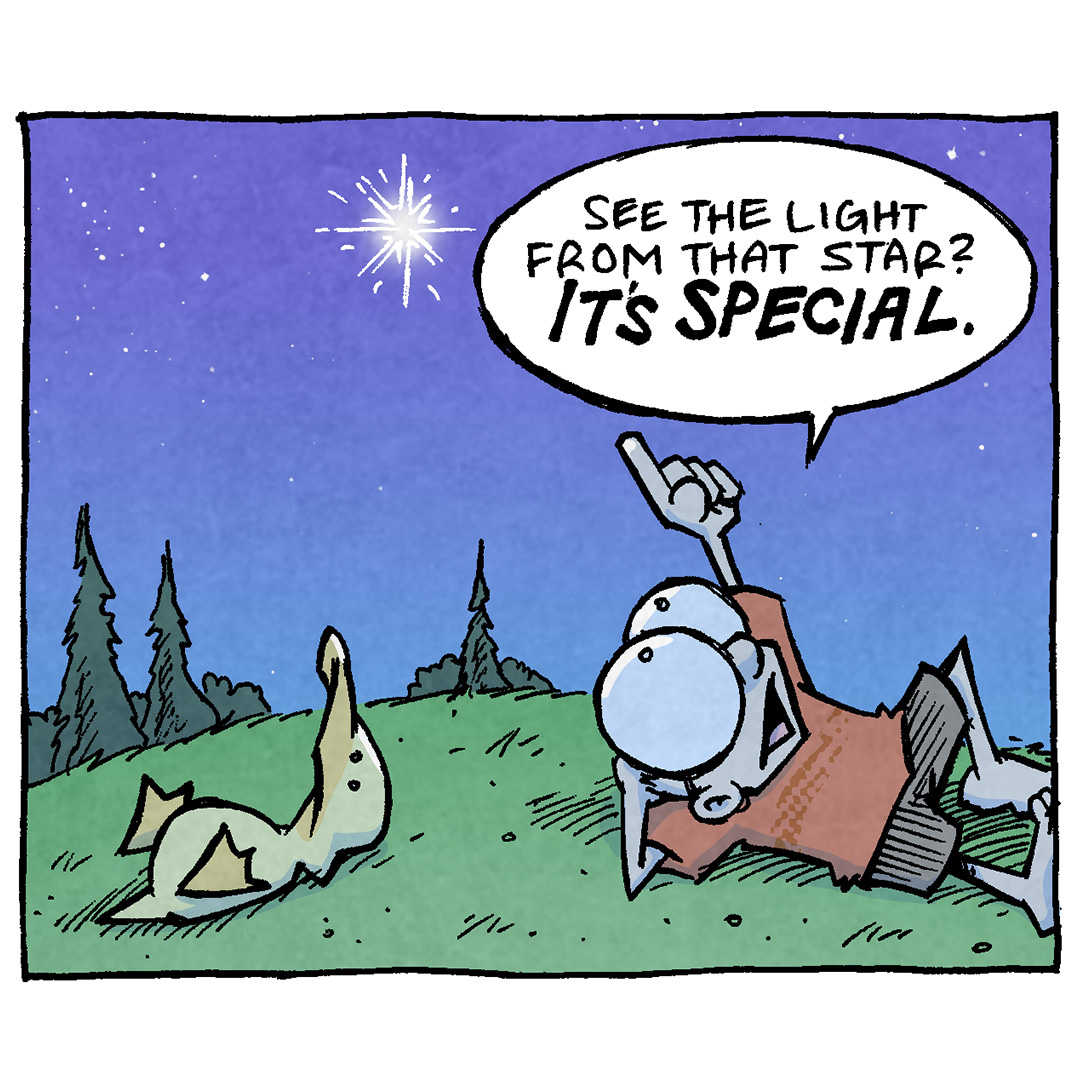 Panel 1: [SHELDON, a young boy, and ARTHUR, a duck, are lying on their backs in the grass, looking up at a bright star in the night sky. Trees can be seen in the background.] SHELDON: See the light from that star? It’s special.
Panel 2: [SHELDON and ARTHUR continue to gaze up at the star.] SHELDON: 10,000 years ago, that light left its star. And it’s been traveling all those years just for this moment, just to be seen by you. ARTHUR: Whoa.
Panel 3: [SHELDON sits up slightly, looking at ARTHUR.] SHELDON: Now, imagine if it had traveled all that way, and you weren’t here to see it. SHELDON: It’d be thousands of years of travel… wasted.
Panel 4: [ARTHUR has an unimpressed look.] ARTHUR: Dang. Stars is needy. SHELDON: All a star asks of us is that we never ever go to sleep.

Want 5,000 more comics like this? Join us at Patreon.com/sheldoncomics for the FULL Sheldon archives, art giveaways, fun community, and more! Sheldon Comics copyright Dave Kellett. Colors by Beth Reidmiller.
