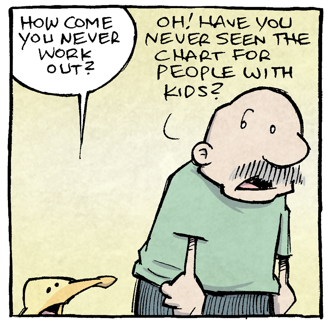 Here’s the alt-text transcription and description of the comic:

Panel 1
Arthur (a yellow duck): “How come you never work out?”
Gramp (a balding older man with a mustache): “Oh! Have you never seen the chart for people with kids?”
Panel 2
Gramp pulls out a notepad and begins to write, saying nothing. Scribble scrabble scribble.
Panel 3
Gramp hands the notepad to Arthur. Arthur looks at it.
Arthur: “Oh, OK. I see.”
Panel 4
The notepad shows two columns of text. The left column is labeled “Priorities in your 20’s” and the right is labeled “Priorities with kids.”
	•	Priorities in your 20’s:
	1	Gettin’ smooched
	2	Working out, to accomplish goal #1
	•	Priorities with kids:
	1	Feed & clothe a lifeform
	2	Keeping job to pay for goal #1
	3	Getting 5 minutes to rest, for the love of God
	4	Working out

Want 5,000 more comics like this? Join us at Patreon.com/sheldoncomics for the FULL Sheldon archives, art giveaways, fun community, and more! Sheldon Comics copyright Dave Kellett. Colors by Beth Reidmiller
