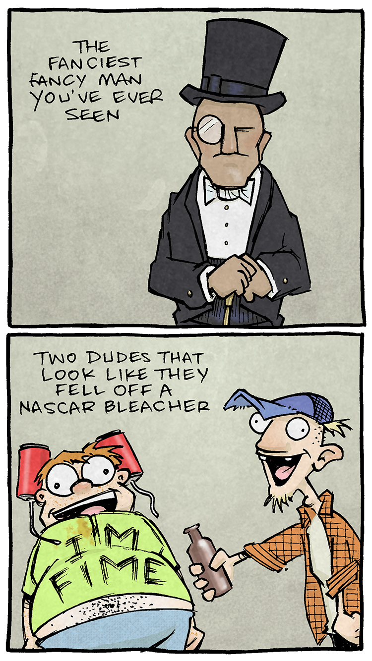 Here’s a transcript and description of the comic:

Panel 1: A very proper man in a top hat and monocle, dressed in a tuxedo, is depicted with his hands folded. Text: "The fanciest fancy man you've ever seen."
Panel 2: Two goofy-looking men appear disheveled, with one wearing a ripped shirt that says "I'M FIME" with a beer-can hat and the other in a flannel shirt and a baseball cap holding a beer. Text: "Two dudes that look like they fell off a NASCAR bleacher."
Panel 3: A muscular man in a tiny swimsuit stands next to a woman wearing a revealing bikini, both looking unimpressed. Text: "A couple in the skimpiest bathing suits."
Panel 4: A nerdy man with large glasses and a badge that reads "Flick my Bic" is standing stiffly. Text: "A 'pen-cap-collector' convention attendee."
Panel 5: An elderly man with an oxygen tank smokes a handful of cigarettes at once. Text: "An old dude on oxygen who is actively smoking 14 cigarettes."
Panel 6: A smiling, cheerful woman holds a bouquet while wearing a wedding dress. Text: "A lady in a wedding dress."
Bottom caption (under all panels): Text: "Vegas elevators are the weirdest."

Want 5,000 more comics like this? Join us at Patreon.com/sheldoncomics for the FULL Sheldon archives, art giveaways, fun community, and more! Sheldon Comics copyright Dave Kellett. Colors by Beth Reidmiller.
