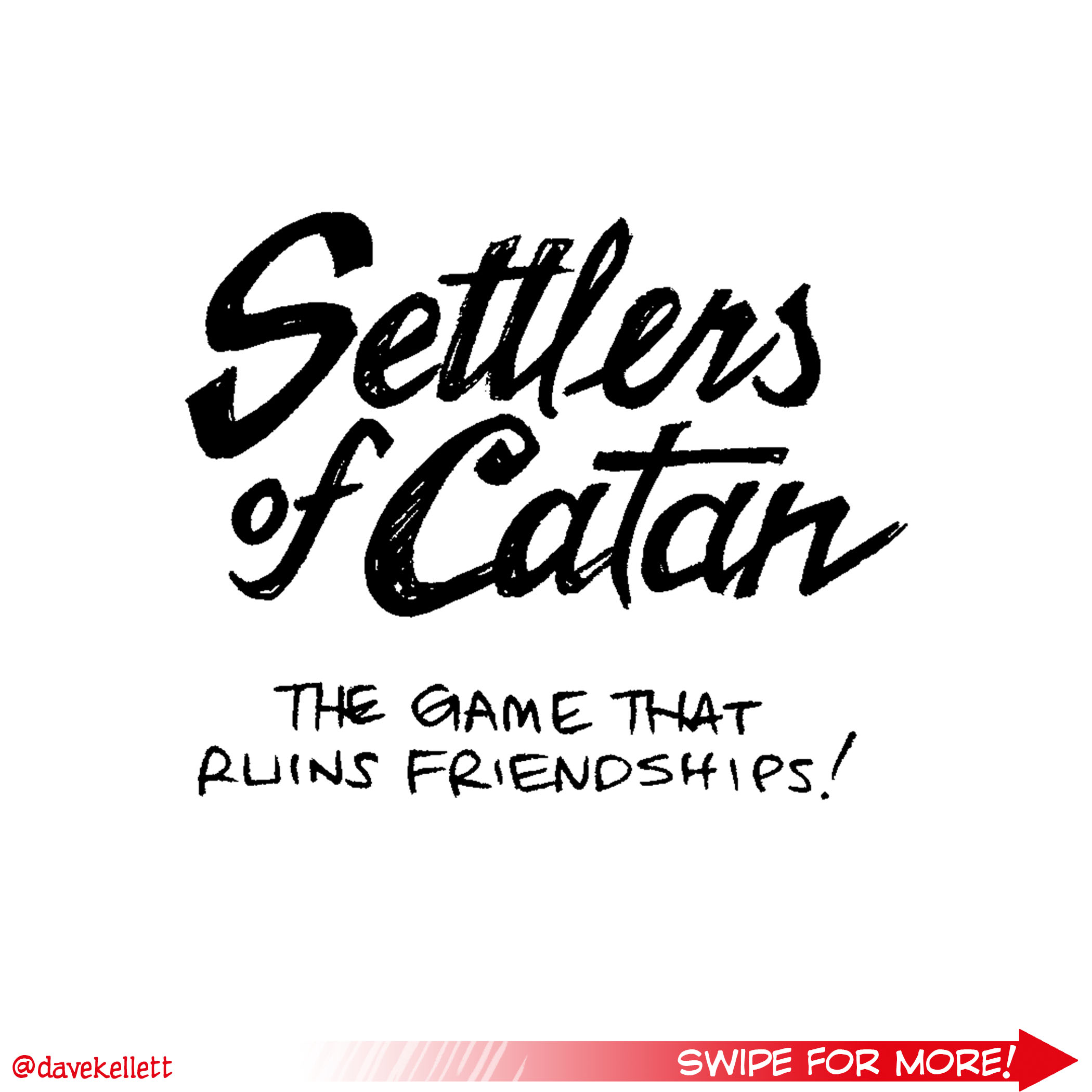 Comic Transcript and Description
Title Panel Text: "Settlers of Catan: The Game That Ruins Friendships!"
Panel 1
“Start off with fun!”
	•	JIM, a short man, sits at the table, gesturing toward the board game.
	•	ALISHA, a cheerful woman with curly hair, smiles enthusiastically.
	•	DIANE, a tall woman with large glasses, offers drinks to the group.
TED: "I placed my first road!" ALISHA: "Hooray for Jim!" DIANE: "Who wants more Mr. Pibb? Mr. Pibb, anyone?"

Panel 2
“Half-hour in: Start to feel the tension.”
	•	JIM looks angrily at the board.
	•	ALISHA appears frustrated, leaning on the table.
	•	DIANE nervously tries to lighten the mood, holding a drink.
TED: "Who. Put the robber. On my tile." ALISHA: "No one? No one will trade me for two sheep? This isn’t The Big Short, people." DIANE: "Friends! Let’s keep this light! Maybe some more Mr. Pibb?"

Panel 3
“Hour Three: Apocalypse”
	•	JIM is angrily shouting at LISA.
	•	ALISHA looks furious, holding JIM’S collar in frustration.
	•	DIANE, looking anxious, comments about the drink.
DIANE: "Um. No one’s drinking their Mr. Pibb..." TED: "Mr. Pibb tastes like wet sock, Diane." ALISHA: "Jim—your houseplants are DEAD. DEAD. If you don’t trade me for a sheep."

Alt Text (Ending Sentence): Want 5,000 more comics like this? Join us at Patreon.com/sheldoncomics for the FULL Sheldon archives, art giveaways, fun community, and more! Sheldon Comics copyright Dave Kellett. Colors by Beth Reidmiller
