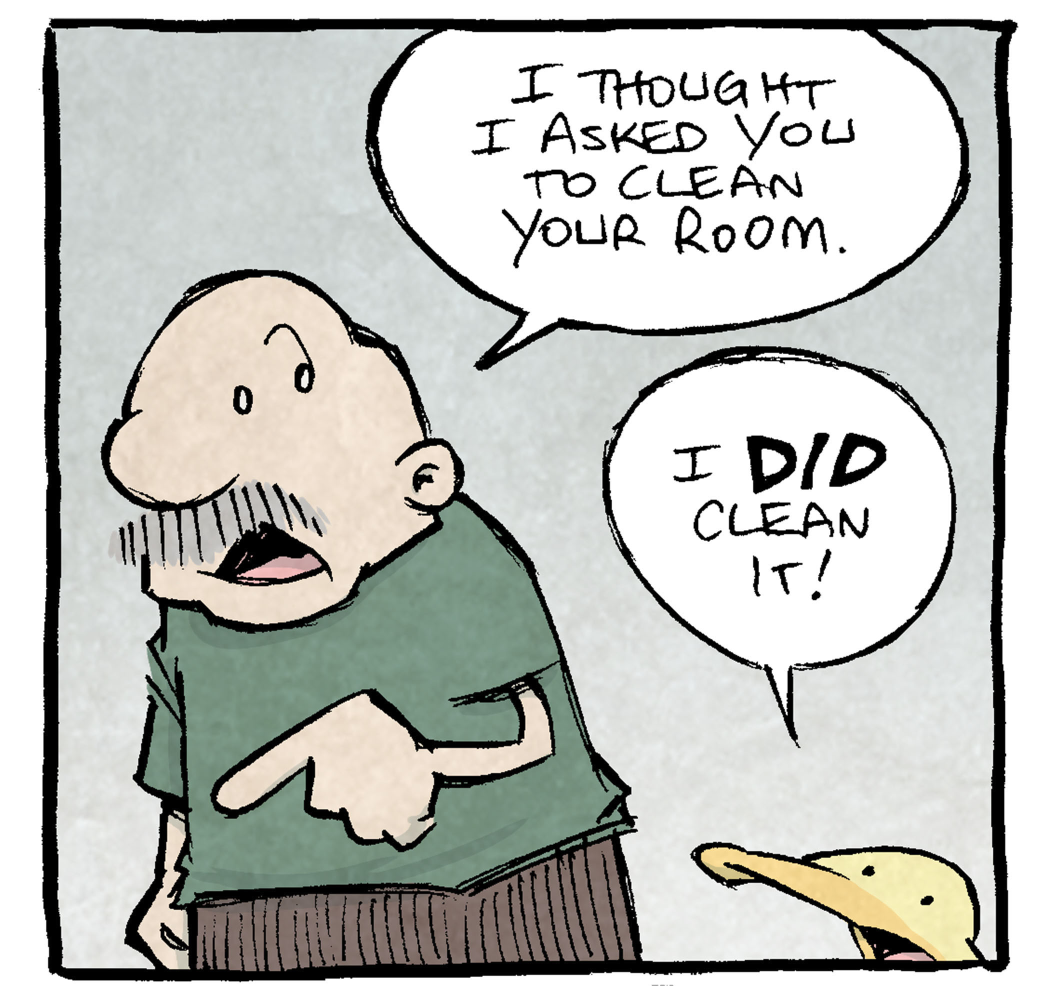 The comic features Gramp (an older man) and Arthur (a talking duck). 

Panel 1 Gramp looks frustrated and speaks to Arthur, pointing at him accusingly. Gramp: "I thought I asked you to clean your room." Arthur, standing casually, defends himself with a bold response. Arthur: "I DID clean it!"

Panel 2 Gramp gestures at the surrounding mess, asking for clarification. Gramp: "Then what’s all this mess that’s still everywhere?" Arthur: "Well, I can’t clean up EVERYTHING. That’s like painting a room all white. It loses any sense of ME."

Panel 3 Arthur looks confident, holding his arms outward to emphasize his point. Gramp silently stares at him, clearly unamused.

Panel 4 Gramp points upward toward something off-screen with a deadpan expression. Gramp: "Your undies are hanging from the ceiling light." Arthur, unfazed, responds thoughtfully, as if this is a deliberate artistic choice. Arthur: "It sings a song of ME, man."

Want 5,000 more comics like this? Join us at Patreon.com/sheldoncomics for the FULL Sheldon archives, art giveaways, fun community, and more! Sheldon Comics copyright Dave Kellett. Colors by Beth Reidmiller.
