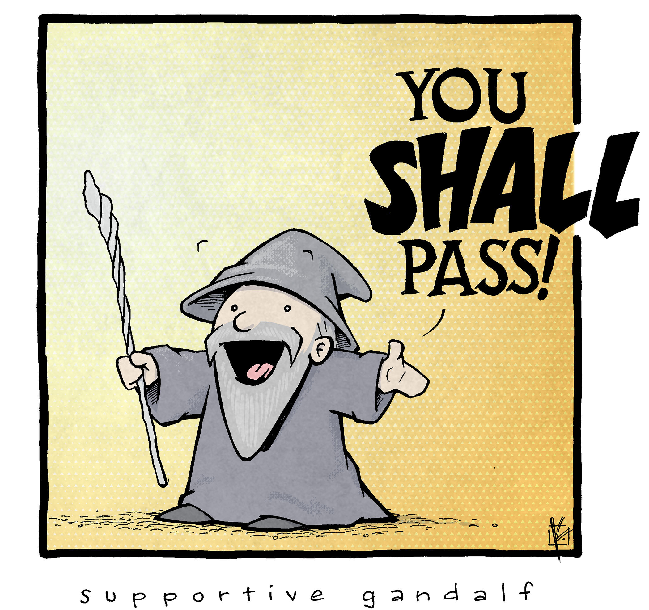 Transcript with Descriptions:
	•	Image Description: A cartoon version of Gandalf (a famous wizard from The Lord of the Rings) is drawn in a small, cute, and chubby style. He is wearing his iconic gray hat and robe, and he’s holding a wizard staff in his right hand. Gandalf has an enthusiastic, cheerful expression, smiling widely with open arms.
	•	Text: “YOU SHALL PASS!”
	•	Additional Caption: Below the comic panel, it reads: “supportive gandalf”

Want 5,000 more comics like this? Join us at Patreon.com/sheldoncomics for the FULL Sheldon archives, art giveaways, fun community, and more! Sheldon Comics copyright Dave Kellett. Colors by Beth Reidmiller.
