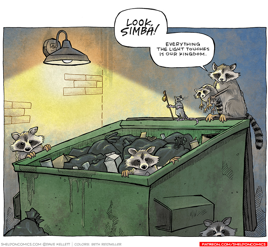 Alt Text Transcript of the Comic:
The comic features an outdoor nighttime scene of a dumpster illuminated by a single overhead lamp. It shows a group of raccoons peeking out from or standing on a green dumpster filled with trash bags and garbage. A rat holding a staff like the character Rafiki stands beside one raccoon,. The tone of the comic is humorous, parodying a famous line from The Lion King.
Text in the Comic:
	•	A raccoon stands on the edge of the dumpster, holding up a baby raccoon  dramatically.  "LOOK, SIMBA!" "EVERYTHING THE LIGHT TOUCHES IS OUR KINGDOM."
	•	Two raccoons poke their heads out of the garbage inside the dumpster, and another raccoon peers cautiously around the back edge of the dumpster. They all seem to be part of this "kingdom."

Closing Note: Want 5,000 more comics like this? Join us at Patreon.com/sheldoncomics for the FULL Sheldon archives, art giveaways, fun community, and more! Sheldon Comics copyright Dave Kellett. Colors by Beth Reidmiller
